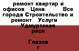 ремонт квартир и офисов › Цена ­ 200 - Все города Строительство и ремонт » Услуги   . Удмуртская респ.,Глазов г.